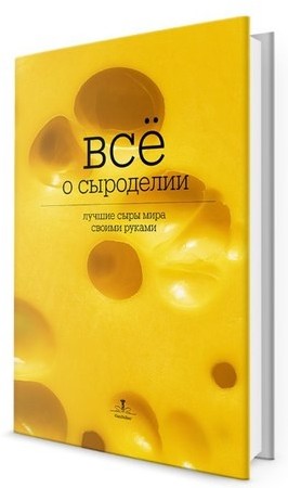 Все о сыроделии. Лучшие сыры мира своими руками