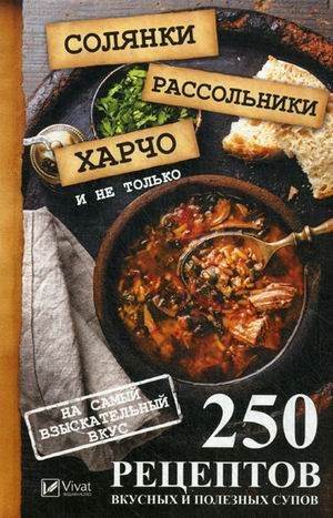 Солянки, рассольники, харчо и не только. 250 рецептов