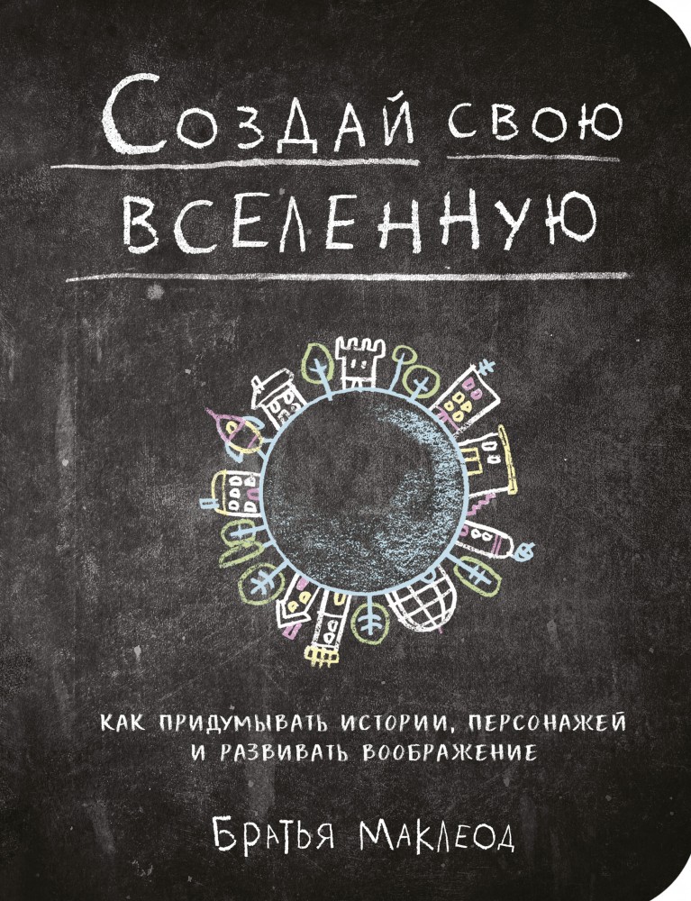 Создай свою вселенную. Как придумывать истории, персонажей и развивать воображение | МИФ. Творчество
