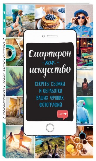 Смартфон как искусство! Секреты съемки и обработки ваших лучших фотографий