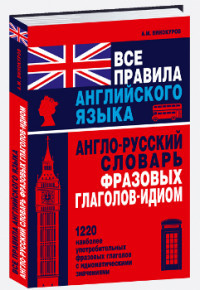 Все правила английского языка. Англо-русский словарь фразовых глаголов-идиом: 1220 наиболее употр