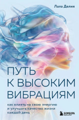 Путь к высоким вибрациям. Как влиять на свою энергию и улучшать качество жизни каждый день - Фото 2