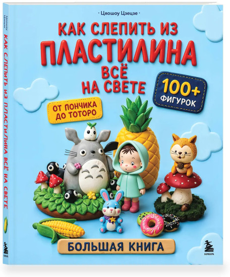 Как слепить из пластилина всё на свете. От пончика до тоторо. 100+ фигурок. Большая книга