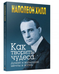 Как творить чудеса. Думай и воплощай мечты в жизнь