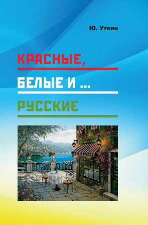 Красные, белые и… русские (статьи и непридуманные истории): 1917– 2017 гг.