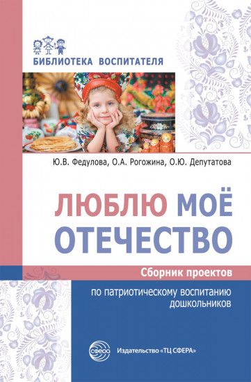 Люблю мое отечество. Сборник проектов по патриотическому воспитанию дошкольников