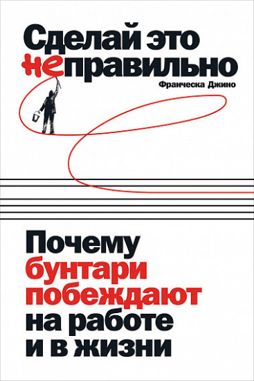 Сделай это неправильно. Почему бунтари побеждают на работе и в жизни