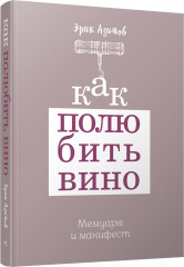 Как полюбить вино. Мемуары и манифест