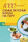 1000 рецептов. Самые вкусные блюда на пару