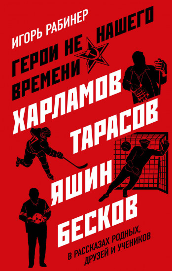 Герои не нашего времени. Харламов, Тарасов, Яшин, Бесков в рассказах родных, друзей и учеников