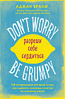 Don't worry. Be grumpy. Разреши себе сердиться. 108 коротких историй о том, как сделать лимонад из лимонов жизни.