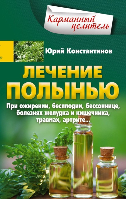 Лечение полынью. При ожирении, бесплодии, бессоннице, болезнях желудка и кишечника, травмах, артрите | Карманный целитель