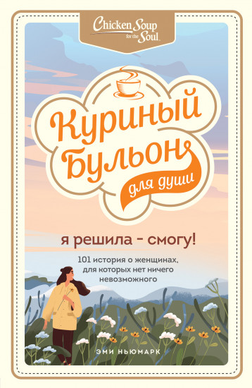 Куриный бульон для души. Я решила — смогу! 101 история о женщинах, для которых нет ничего невозможного