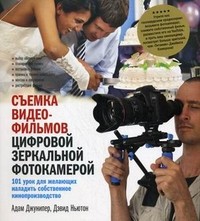 Съемка видеофильмов цифровой зеркальной фотокамерой. 101 урок для желающих наладить собственное кинопроизводство