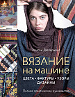 Вязание на машине. Цвета, фактуры, узоры, дизайн. Полное практическое руководство