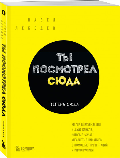 Ты посмотрел сюда. Теперь сюда. Магия визуализации и 440 кейсов, которые научат управлять вниманием с помощью презентаций и инфографики