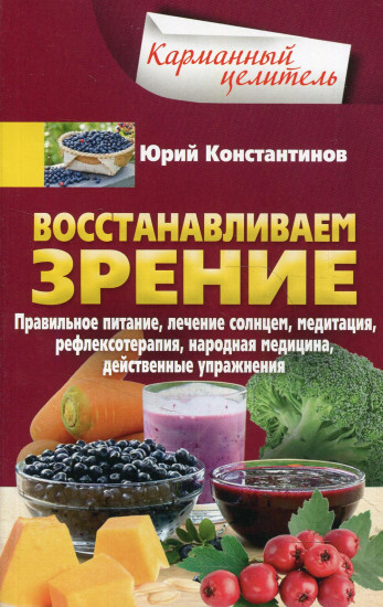 Восстанавливаем зрение. Правильное питание, лечение солнцем, медитация, рефлексотерапия, народная медицина, действенные упражнения