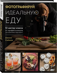 Фотографируй идеальную еду. 52 мастер-класса от профессионала для креативных фуд-фото