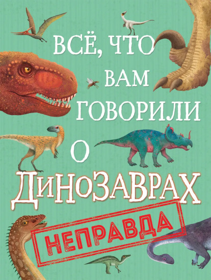 Все, что вам говорили о динозаврах, — неправда!