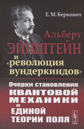 Альберт Эйнштейн и «революция вундеркиндов». Очерки становления квантовой механики и единой теории поля