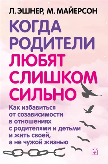 Когда родители любят слишком сильно. Как избавиться от созависимости в отношениях с родителями и детьми и жить своей, а не чужой жизнью