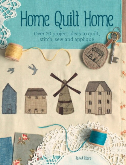 Home Quilt Home. 15 Quilted Homes to Stitch, Sew and Applique