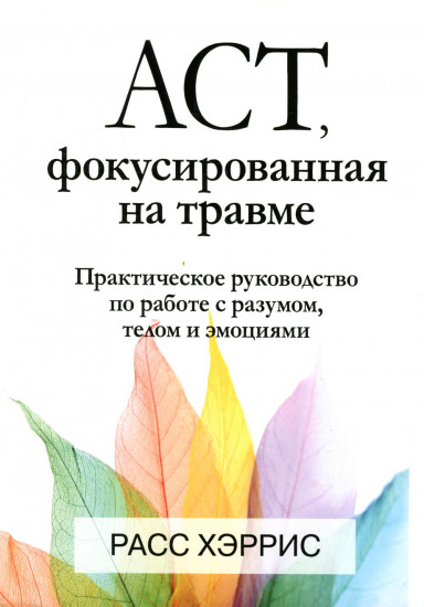 ACT, фокусированная на травме. Практическое руководство по работе с разумом, телом и эмоциями