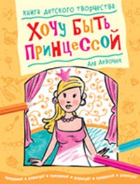 Хочу быть принцессой. Книга детского творчества для девочек | Книга детского творчества
