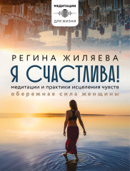 Я счастлива! Медитации и практики исцеления