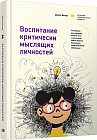 Воспитание критически мыслящих личностей. Руководство для родителей, которые хотят научить детей