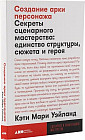 Создание арки персонажа. Секреты сценарного мастерства. Единство структуры, сюжета и героя