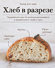Хлеб в разрезе. Подробный курс по выпечке дрожжевого и заквасочного хлеба с нуля