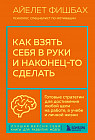Как взять себя в руки и наконец-то сделать. Готовые стратегии для достижения любой цели на работе, в учебе и личной жизни