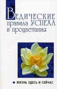 Ведические правила успеха и процветания. Жизнь здесь и сейчас