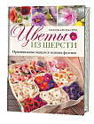 Цветы из шерсти. Оригинальные модели в технике фелтинг