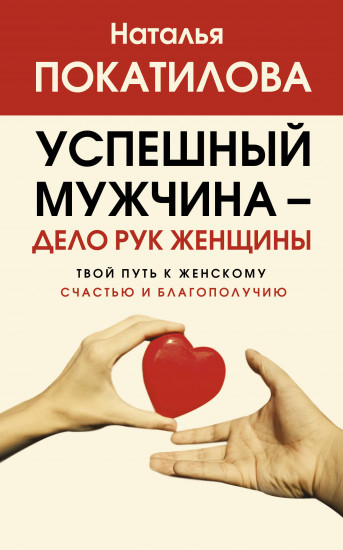 Успешный мужчина — дело рук женщины. Твой путь к женскому счастью и благополучию