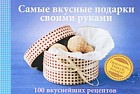 Самые вкусные подарки своими руками. 100 вкуснейших рецептов