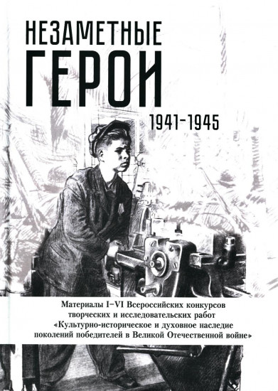 Незаметные герои 1941-1945 гг.. Материалы I-VI Всероссийских конкурсов творческих и исследовательских работ