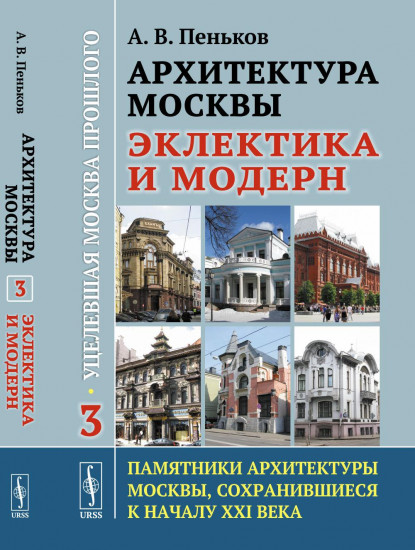 Архитектура Москвы: эклектика и модерн. Уцелевшая Москва прошлого. Памятники архитектуры Москвы, сохранившиеся к началу XXI в. Книга 3