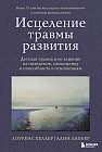 Исцеление травмы развития. Детская травма и её влияние на поведение, самооценку и способность к отношениям