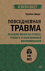 Повседневная травма. Реакции мозга на стресс, тревогу и болезненные воспоминания
