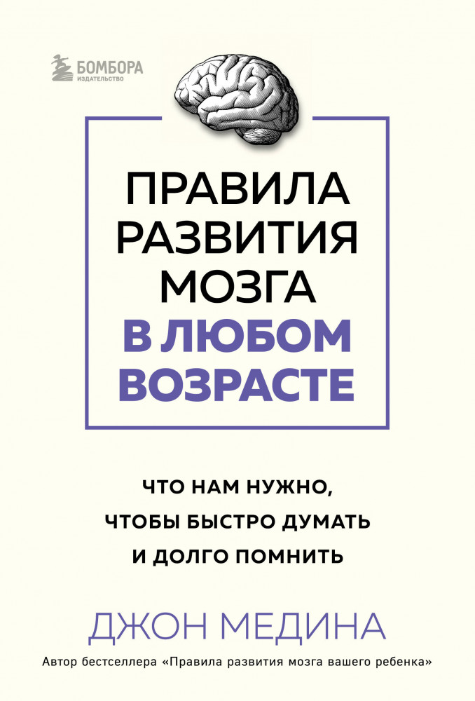 Правила развития мозга в любом возрасте. Что нам нужно, чтобы быстро думать и долго помнить | Джон Медина. Главные книги о развитии мозга