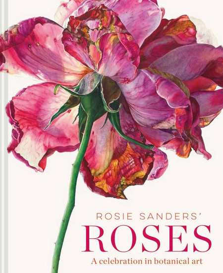 Rosie Sanders' Roses. A Celebration In Botanical Art