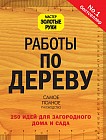 Работы по дереву. 250 идей для загородного дома и сада