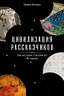 Цивилизация рассказчиков. Как истории становятся Историей