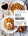 Все о вафлях. Десертные и закусочные. От бельгийских до гонконгских