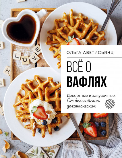 Все о вафлях. Десертные и закусочные. От бельгийских до гонконгских