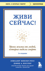 Живи сейчас! Уроки жизни от людей, которые видели смерть. 3-е издание