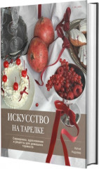 Искусство на тарелке. Сервировка, вдохновение и рецепты для домашних торжеств