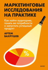 Маркетинговые исследования на практике. Как найти аудиторию, понять её потребности и запустить успешный продукт